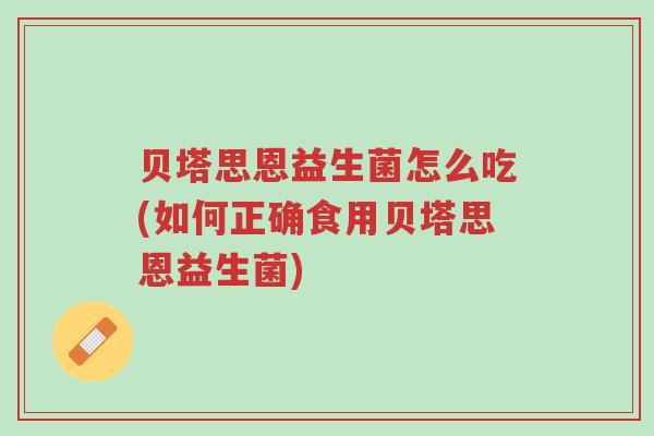 贝塔思恩益生菌怎么吃(如何正确食用贝塔思恩益生菌)-第1张图片-超越 贝塔思恩益生菌怎么吃(如何正确食用贝塔思恩益生菌)-第1张图片-超越