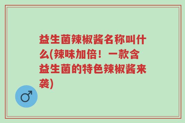益生菌辣椒酱名称叫什么(辣味加倍!一款含益生菌的特色辣椒酱来袭)-第1张图片-超越 益生菌辣椒酱名称叫什么(辣味加倍!一款含益生菌的特色辣椒酱来袭)-第1张图片-超越