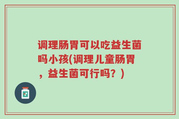调理肠胃可以吃益生菌吗小孩(调理儿童肠胃,益生菌可行吗?)-第1张图片-超越 调理肠胃可以吃益生菌吗小孩(调理儿童肠胃,益生菌可行吗?)-第1张图片-超越