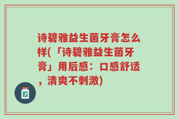 诗碧雅益生菌牙膏怎么样(「诗碧雅益生菌牙膏」用后感:口感舒适,清爽不刺激)-第1张图片-超越 诗碧雅益生菌牙膏怎么样(「诗碧雅益生菌牙膏」用后感:口感舒适,清爽不刺激)-第1张图片-超越