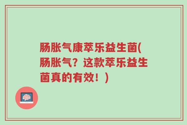 肠胀气康萃乐益生菌(肠胀气?这款萃乐益生菌真的有效!)-第1张图片-超越 肠胀气康萃乐益生菌(肠胀气?这款萃乐益生菌真的有效!)-第1张图片-超越