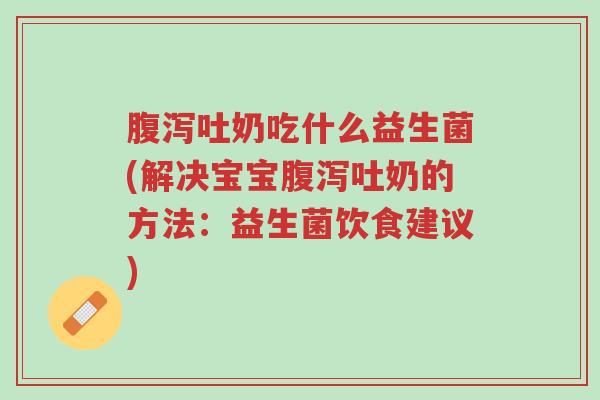 腹泻吐奶吃什么益生菌(解决宝宝腹泻吐奶的方法:益生菌饮食建议)-第1张图片-超越 腹泻吐奶吃什么益生菌(解决宝宝腹泻吐奶的方法:益生菌饮食建议)-第1张图片-超越