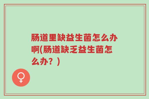 肠道里缺益生菌怎么办啊(肠道缺乏益生菌怎么办?)-第1张图片-超越 肠道里缺益生菌怎么办啊(肠道缺乏益生菌怎么办?)-第1张图片-超越