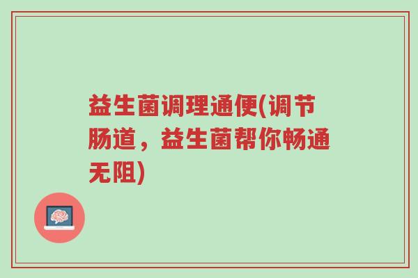 益生菌调理通便(调节肠道,益生菌帮你畅通无阻)-第1张图片-超越 益生菌调理通便(调节肠道,益生菌帮你畅通无阻)-第1张图片-超越