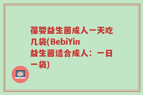 葆婴益生菌成人一天吃几袋(BebiYin益生菌适合成人:一日一袋)-第1张图片-超越 葆婴益生菌成人一天吃几袋(BebiYin益生菌适合成人:一日一袋)-第1张图片-超越