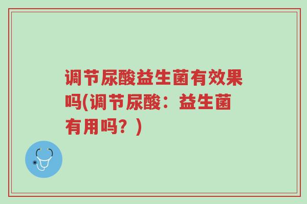 调节尿酸益生菌有效果吗(调节尿酸:益生菌有用吗?)-第1张图片-超越 调节尿酸益生菌有效果吗(调节尿酸:益生菌有用吗?)-第1张图片-超越
