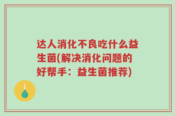 达人消化不良吃什么益生菌(解决消化问题的好帮手:益生菌推荐)-第1张图片-超越 达人消化不良吃什么益生菌(解决消化问题的好帮手:益生菌推荐)-第1张图片-超越