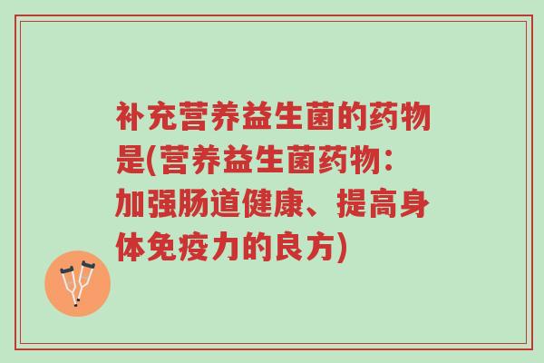补充营养益生菌的药物是(营养益生菌药物:加强肠道健康、提高身体免疫力的良方)-第1张图片-超越 补充营养益生菌的药物是(营养益生菌药物:加强肠道健康、提高身体免疫力的良方)-第1张图片-超越