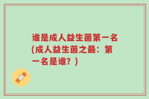 谁是成人益生菌第一名(成人益生菌之最：第一名是谁？)-第1张图片-超越