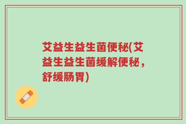 艾益生益生菌便秘(艾益生益生菌缓解便秘,舒缓肠胃)-第1张图片-超越 艾益生益生菌便秘(艾益生益生菌缓解便秘,舒缓肠胃)-第1张图片-超越