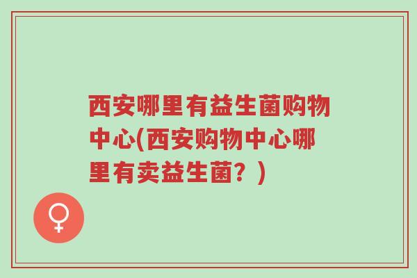 西安哪里有益生菌购物中心(西安购物中心哪里有卖益生菌?)-第1张图片-超越 西安哪里有益生菌购物中心(西安购物中心哪里有卖益生菌?)-第1张图片-超越