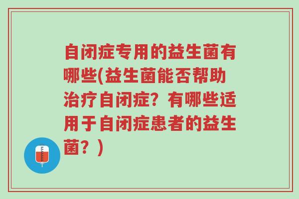 自闭症专用的益生菌有哪些(益生菌能否帮助治疗自闭症?有哪些适用于自闭症患者的益生菌?)-第1张图片-超越 自闭症专用的益生菌有哪些(益生菌能否帮助治疗自闭症?有哪些适用于自闭症患者的益生菌?)-第1张图片-超越