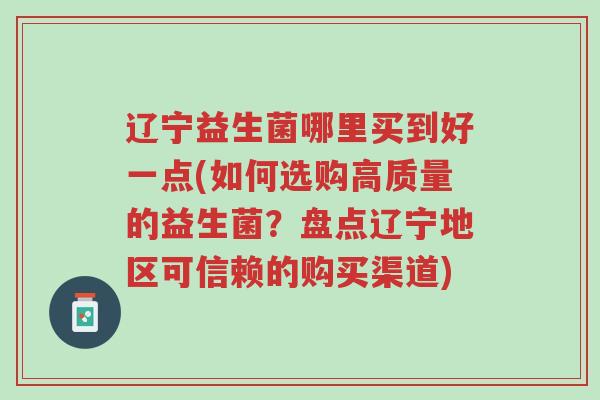 辽宁益生菌哪里买到好一点(如何选购高质量的益生菌?盘点辽宁地区可信赖的购买渠道)-第1张图片-超越 辽宁益生菌哪里买到好一点(如何选购高质量的益生菌?盘点辽宁地区可信赖的购买渠道)-第1张图片-超越