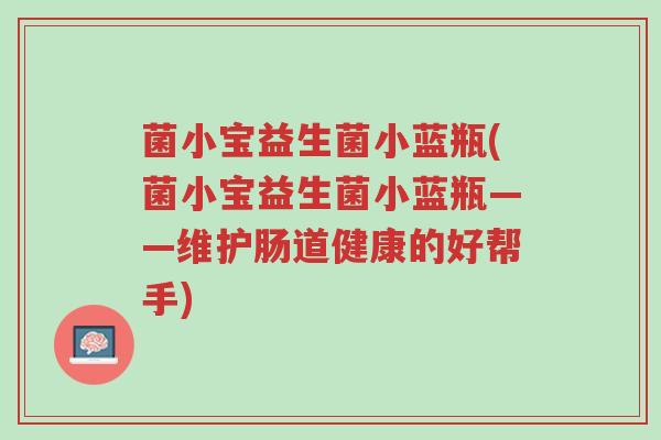 菌小宝益生菌小蓝瓶(菌小宝益生菌小蓝瓶——维护肠道健康的好帮手)-第1张图片-超越 菌小宝益生菌小蓝瓶(菌小宝益生菌小蓝瓶——维护肠道健康的好帮手)-第1张图片-超越