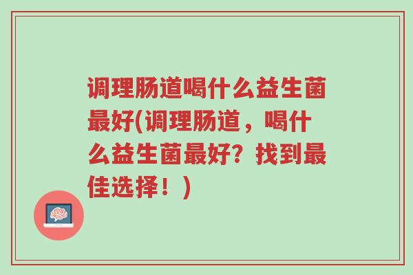 调理肠道喝什么益生菌最好(调理肠道，喝什么益生菌最好？找到最佳选择！)-第1张图片-超越