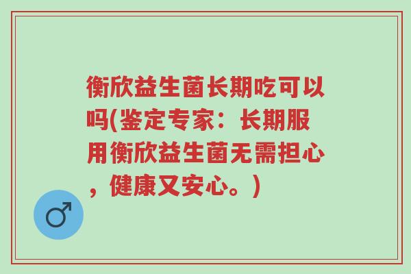 衡欣益生菌长期吃可以吗(鉴定专家:长期服用衡欣益生菌无需担心,健康又安心。)-第1张图片-超越 衡欣益生菌长期吃可以吗(鉴定专家:长期服用衡欣益生菌无需担心,健康又安心。)-第1张图片-超越