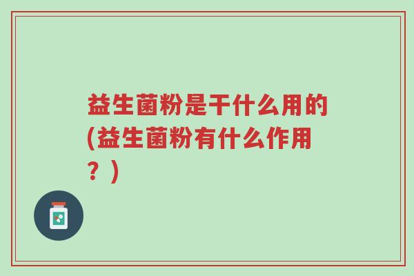 益生菌粉是干什么用的(益生菌粉有什么作用?)-第1张图片-超越 益生菌粉是干什么用的(益生菌粉有什么作用?)-第1张图片-超越
