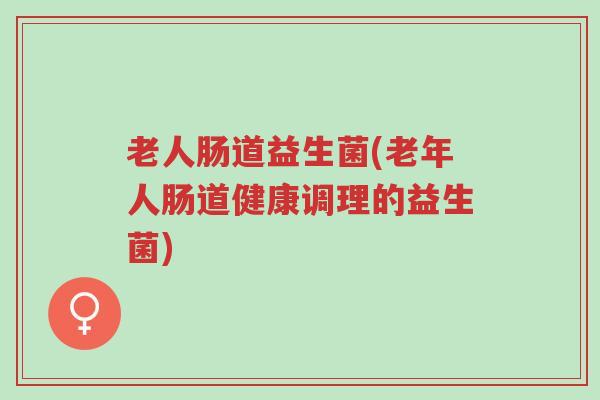 老人肠道益生菌(老年人肠道健康调理的益生菌)-第1张图片-超越 老人肠道益生菌(老年人肠道健康调理的益生菌)-第1张图片-超越