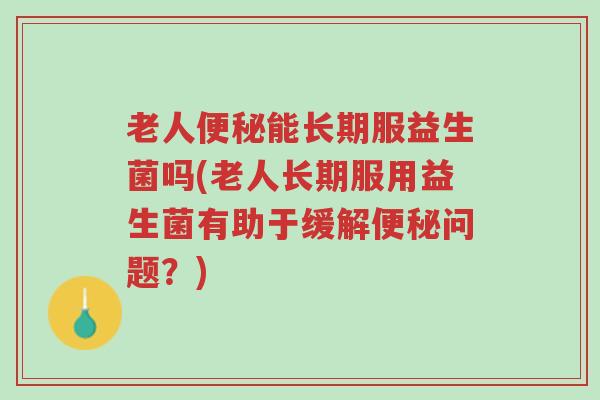 老人便秘能长期服益生菌吗(老人长期服用益生菌有助于缓解便秘问题?)-第1张图片-超越 老人便秘能长期服益生菌吗(老人长期服用益生菌有助于缓解便秘问题?)-第1张图片-超越