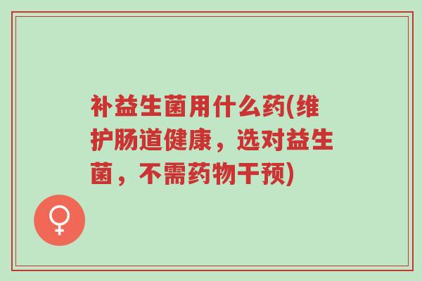 补益生菌用什么药(维护肠道健康,选对益生菌,不需药物干预)-第1张图片-超越 补益生菌用什么药(维护肠道健康,选对益生菌,不需药物干预)-第1张图片-超越
