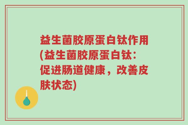 益生菌胶原蛋白钛作用(益生菌胶原蛋白钛:促进肠道健康,改善皮肤状态)-第1张图片-超越 益生菌胶原蛋白钛作用(益生菌胶原蛋白钛:促进肠道健康,改善皮肤状态)-第1张图片-超越