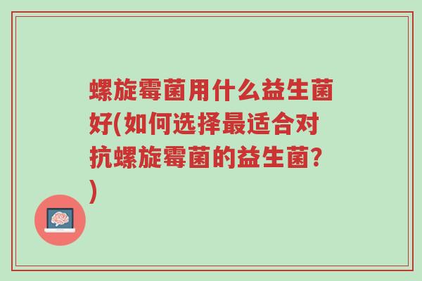 螺旋霉菌用什么益生菌好(如何选择最适合对抗螺旋霉菌的益生菌?)-第1张图片-超越 螺旋霉菌用什么益生菌好(如何选择最适合对抗螺旋霉菌的益生菌?)-第1张图片-超越