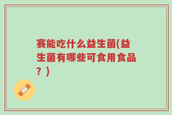 赛能吃什么益生菌(益生菌有哪些可食用食品?)-第1张图片-超越 赛能吃什么益生菌(益生菌有哪些可食用食品?)-第1张图片-超越