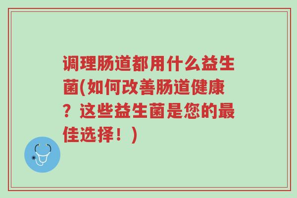 调理肠道都用什么益生菌(如何改善肠道健康?这些益生菌是您的最佳选择!)-第1张图片-超越 调理肠道都用什么益生菌(如何改善肠道健康?这些益生菌是您的最佳选择!)-第1张图片-超越