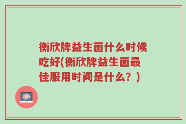 衡欣牌益生菌什么时候吃好(衡欣牌益生菌最佳服用时间是什么?)-第1张图片-超越 衡欣牌益生菌什么时候吃好(衡欣牌益生菌最佳服用时间是什么?)-第1张图片-超越
