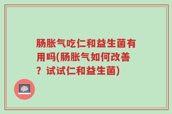 肠胀气吃仁和益生菌有用吗(肠胀气如何改善?试试仁和益生菌)-第1张图片-超越 肠胀气吃仁和益生菌有用吗(肠胀气如何改善?试试仁和益生菌)-第1张图片-超越