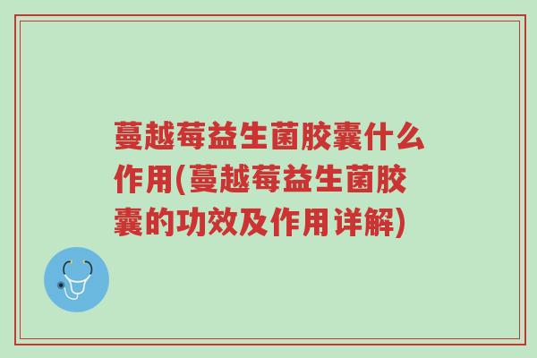 蔓越莓益生菌胶囊什么作用(蔓越莓益生菌胶囊的功效及作用详解)-第1张图片-超越 蔓越莓益生菌胶囊什么作用(蔓越莓益生菌胶囊的功效及作用详解)-第1张图片-超越