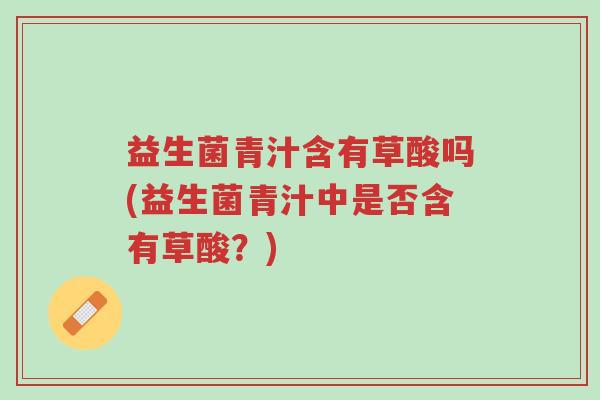 益生菌青汁含有草酸吗(益生菌青汁中是否含有草酸?)-第1张图片-超越 益生菌青汁含有草酸吗(益生菌青汁中是否含有草酸?)-第1张图片-超越