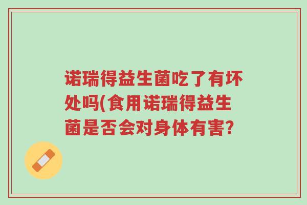 诺瑞得益生菌吃了有坏处吗(食用诺瑞得益生菌是否会对身体有害?-第1张图片-超越 诺瑞得益生菌吃了有坏处吗(食用诺瑞得益生菌是否会对身体有害?-第1张图片-超越