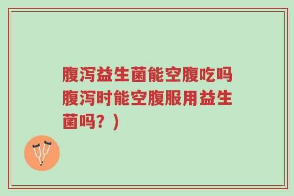 腹泻益生菌能空腹吃吗腹泻时能空腹服用益生菌吗?)-第1张图片-超越 腹泻益生菌能空腹吃吗腹泻时能空腹服用益生菌吗?)-第1张图片-超越