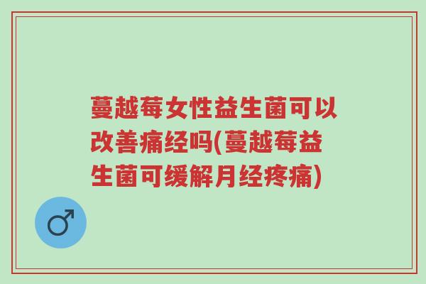 蔓越莓女性益生菌可以改善痛经吗(蔓越莓益生菌可缓解月经疼痛)-第1张图片-超越