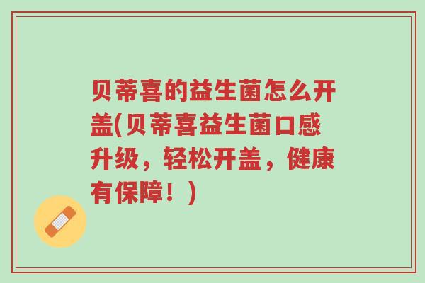 贝蒂喜的益生菌怎么开盖(贝蒂喜益生菌口感升级,轻松开盖,健康有保障!)-第1张图片-超越 贝蒂喜的益生菌怎么开盖(贝蒂喜益生菌口感升级,轻松开盖,健康有保障!)-第1张图片-超越