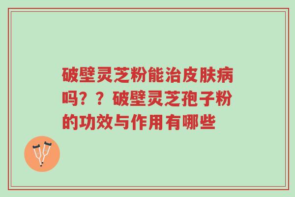 破壁灵芝粉能治皮肤病吗??破壁灵芝孢子粉的功效与作用有哪些-第1张图片-超越 破壁灵芝粉能治皮肤病吗??破壁灵芝孢子粉的功效与作用有哪些-第1张图片-超越