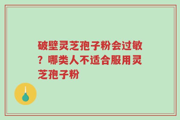 破壁灵芝孢子粉会过敏?哪类人不适合服用灵芝孢子粉-第1张图片-超越 破壁灵芝孢子粉会过敏?哪类人不适合服用灵芝孢子粉-第1张图片-超越