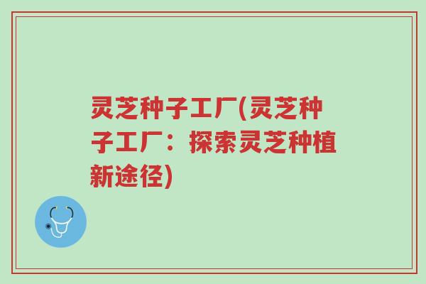 灵芝种子工厂(灵芝种子工厂:探索灵芝种植新途径)-第1张图片-超越 灵芝种子工厂(灵芝种子工厂:探索灵芝种植新途径)-第1张图片-超越