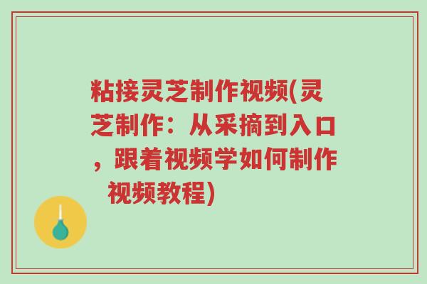 粘接灵芝制作视频(灵芝制作:从采摘到入口,跟着视频学如何制作 视频教程)-第1张图片-超越 粘接灵芝制作视频(灵芝制作:从采摘到入口,跟着视频学如何制作 视频教程)-第1张图片-超越