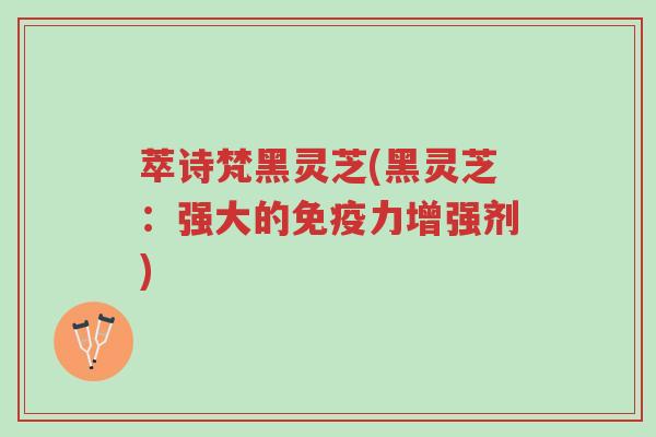 萃诗梵黑灵芝(黑灵芝:强大的免疫力增强剂)-第1张图片-超越 萃诗梵黑灵芝(黑灵芝:强大的免疫力增强剂)-第1张图片-超越