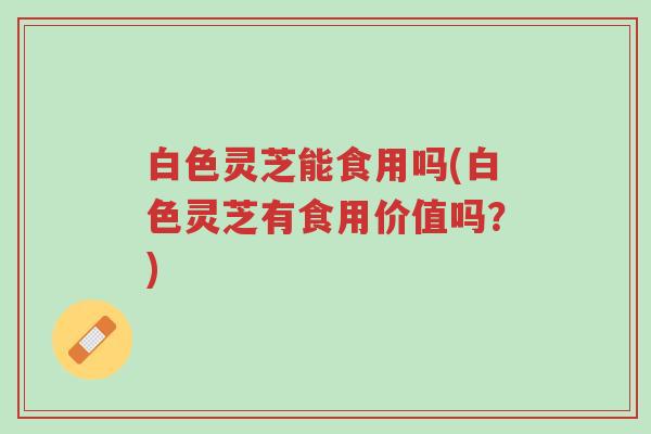 白色灵芝能食用吗(白色灵芝有食用价值吗?)-第1张图片-超越 白色灵芝能食用吗(白色灵芝有食用价值吗?)-第1张图片-超越
