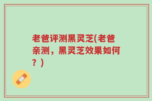 老爸评测黑灵芝(老爸亲测,黑灵芝效果如何?)-第1张图片-超越 老爸评测黑灵芝(老爸亲测,黑灵芝效果如何?)-第1张图片-超越