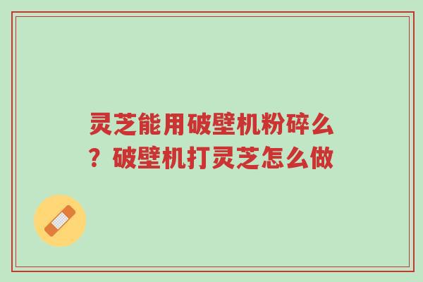 灵芝能用破壁机粉碎么?破壁机打灵芝怎么做-第1张图片-超越 灵芝能用破壁机粉碎么?破壁机打灵芝怎么做-第1张图片-超越