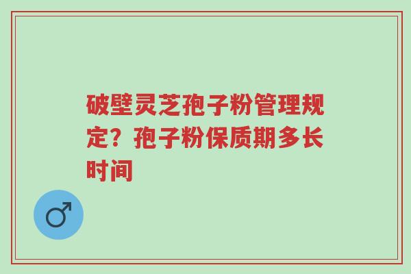 破壁灵芝孢子粉管理规定?孢子粉保质期多长时间-第1张图片-超越 破壁灵芝孢子粉管理规定?孢子粉保质期多长时间-第1张图片-超越