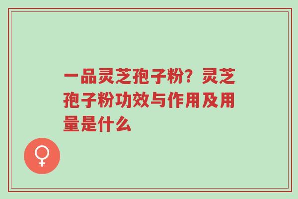 一品灵芝孢子粉?灵芝孢子粉功效与作用及用量是什么-第1张图片-超越 一品灵芝孢子粉?灵芝孢子粉功效与作用及用量是什么-第1张图片-超越