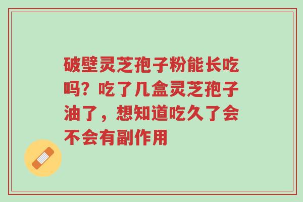 破壁灵芝孢子粉能长吃吗?吃了几盒灵芝孢子油了,想知道吃久了会不会有副作用-第1张图片-超越 破壁灵芝孢子粉能长吃吗?吃了几盒灵芝孢子油了,想知道吃久了会不会有副作用-第1张图片-超越
