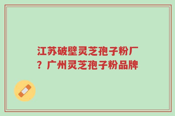 江苏破壁灵芝孢子粉厂?广州灵芝孢子粉品牌-第1张图片-超越 江苏破壁灵芝孢子粉厂?广州灵芝孢子粉品牌-第1张图片-超越