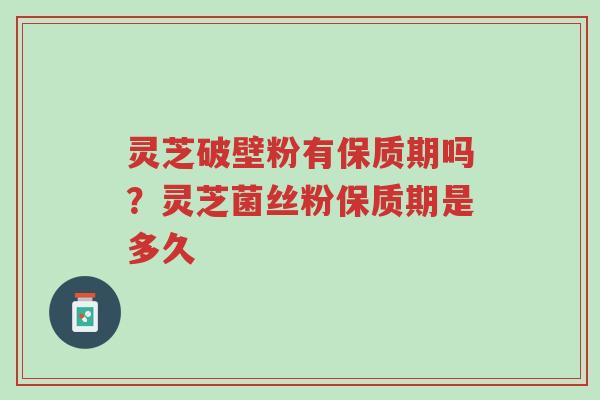 灵芝破壁粉有保质期吗?灵芝菌丝粉保质期是多久-第1张图片-超越 灵芝破壁粉有保质期吗?灵芝菌丝粉保质期是多久-第1张图片-超越