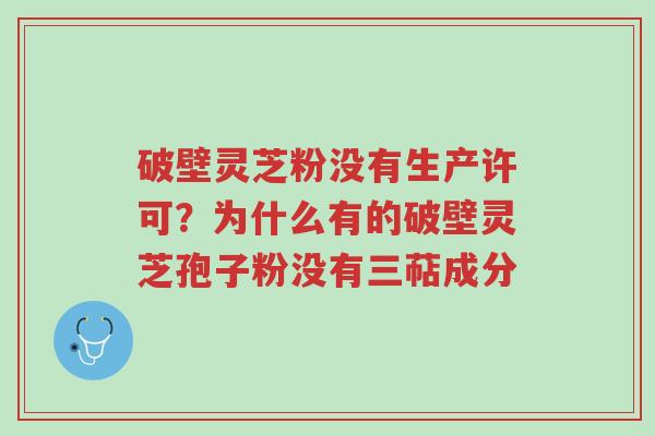 破壁灵芝粉没有生产许可?为什么有的破壁灵芝孢子粉没有三萜成分-第1张图片-超越 破壁灵芝粉没有生产许可?为什么有的破壁灵芝孢子粉没有三萜成分-第1张图片-超越